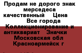 Продам не дорого знак мерседеса качественный  › Цена ­ 900 - Все города Коллекционирование и антиквариат » Значки   . Московская обл.,Красноармейск г.